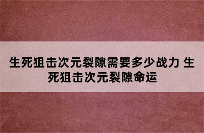 生死狙击次元裂隙需要多少战力 生死狙击次元裂隙命运